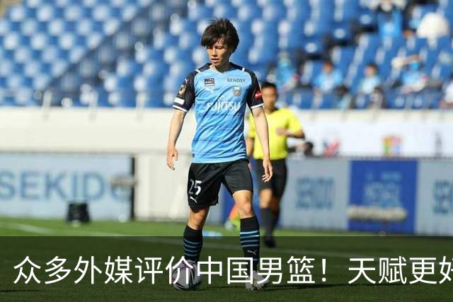 众多外媒评价中国男篮！天赋更好，打法却过时