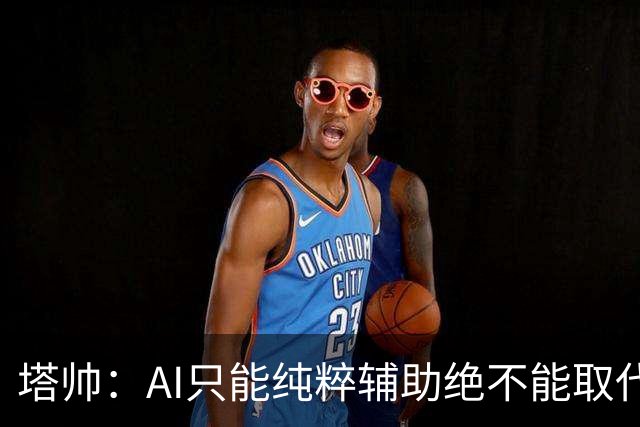 塔帅：AI只能纯粹辅助绝不能取代直觉 我们从未考虑将道曼外租